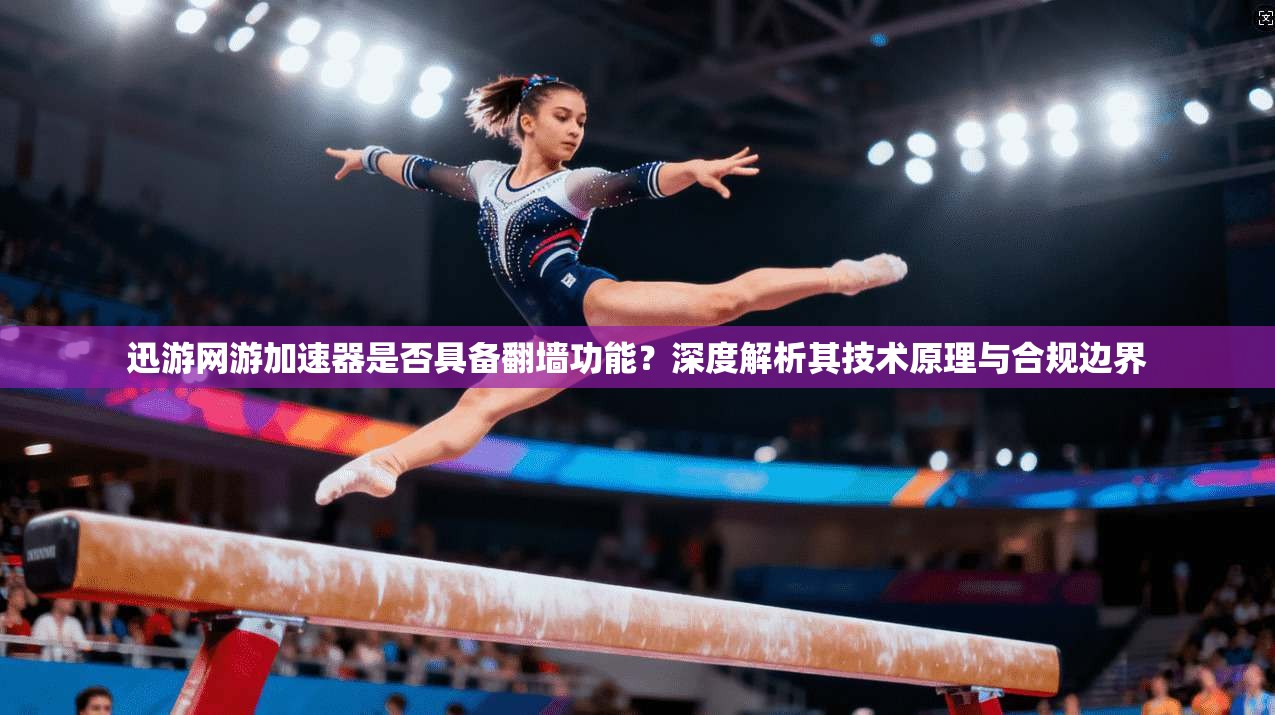 迅游网游加速器是否具备翻墙功能？深度解析其技术原理与合规边界