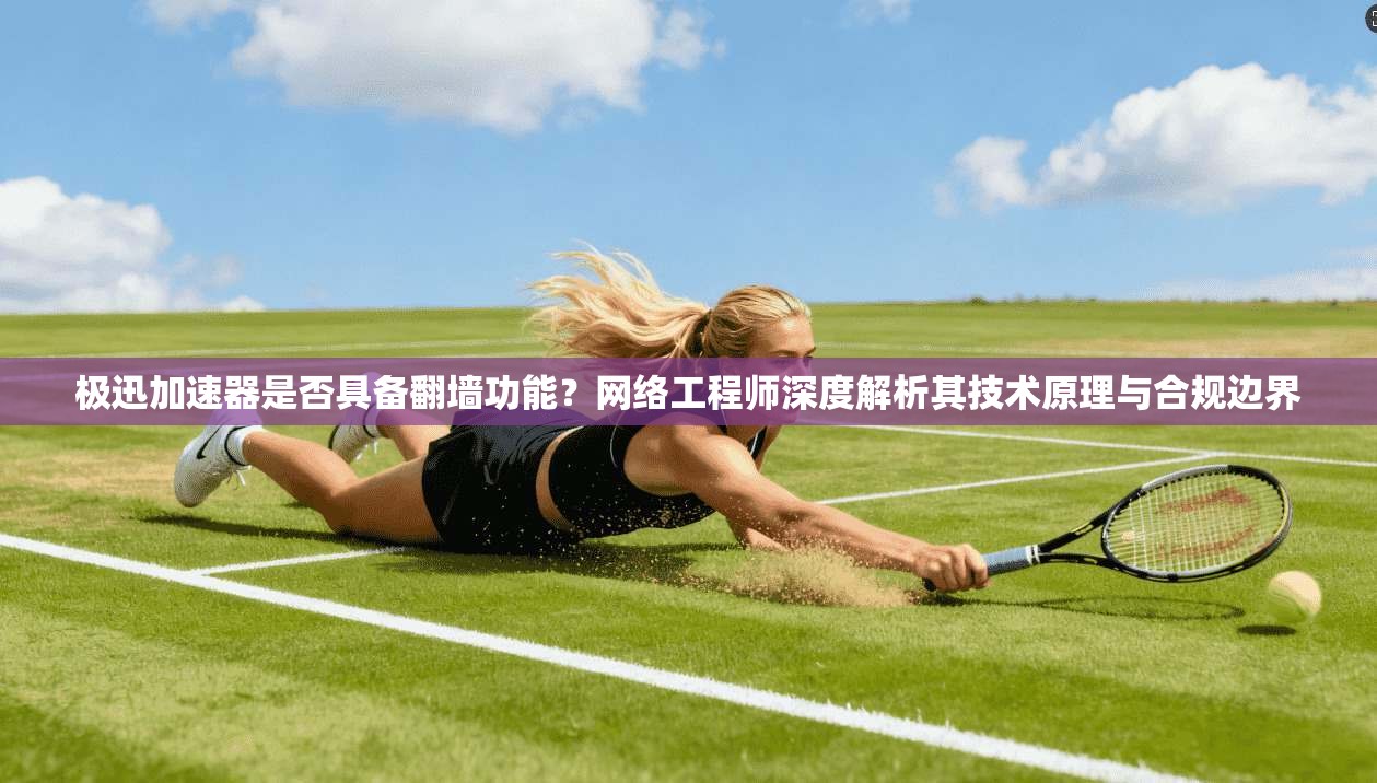 极迅加速器是否具备翻墙功能?网络工程师深度解析其技术原理与合规边界
