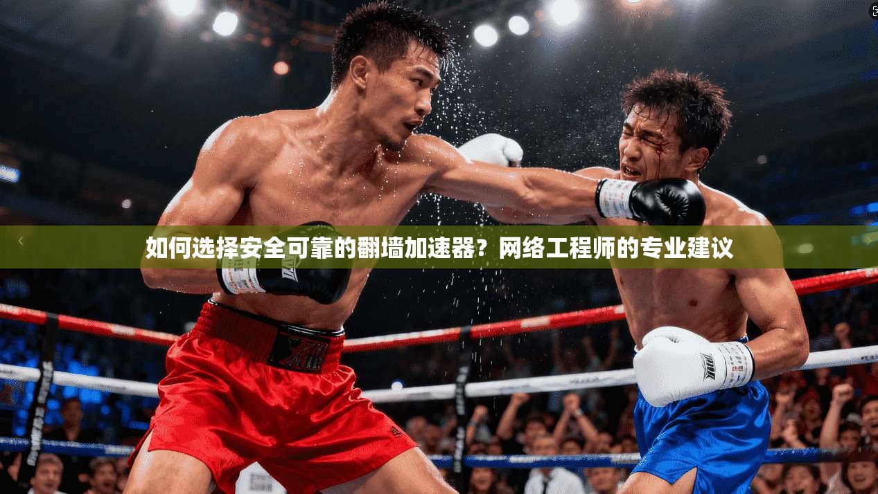 如何选择安全可靠的翻墙加速器？网络工程师的专业建议