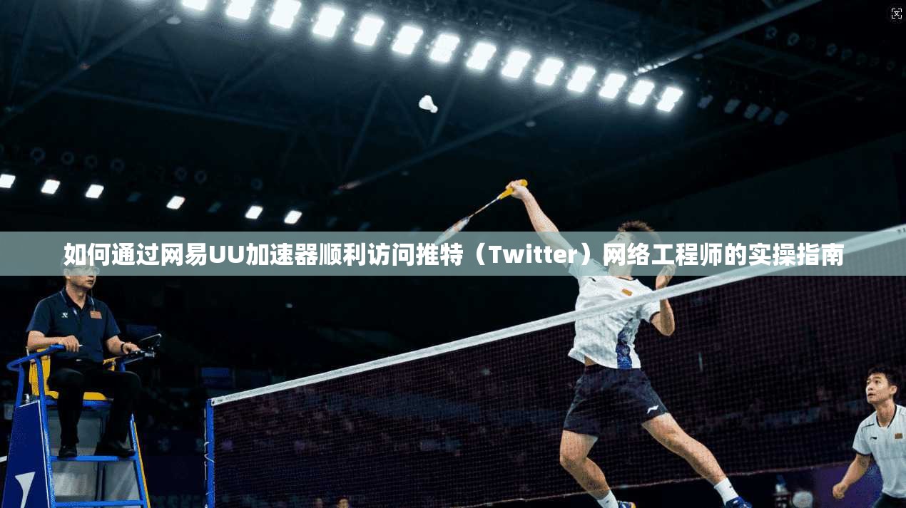 如何通过网易UU加速器顺利访问推特(Twitter)网络工程师的实操指南