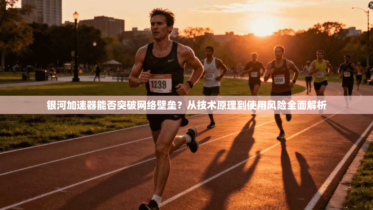 银河加速器能否突破网络壁垒?从技术原理到使用风险全面解析