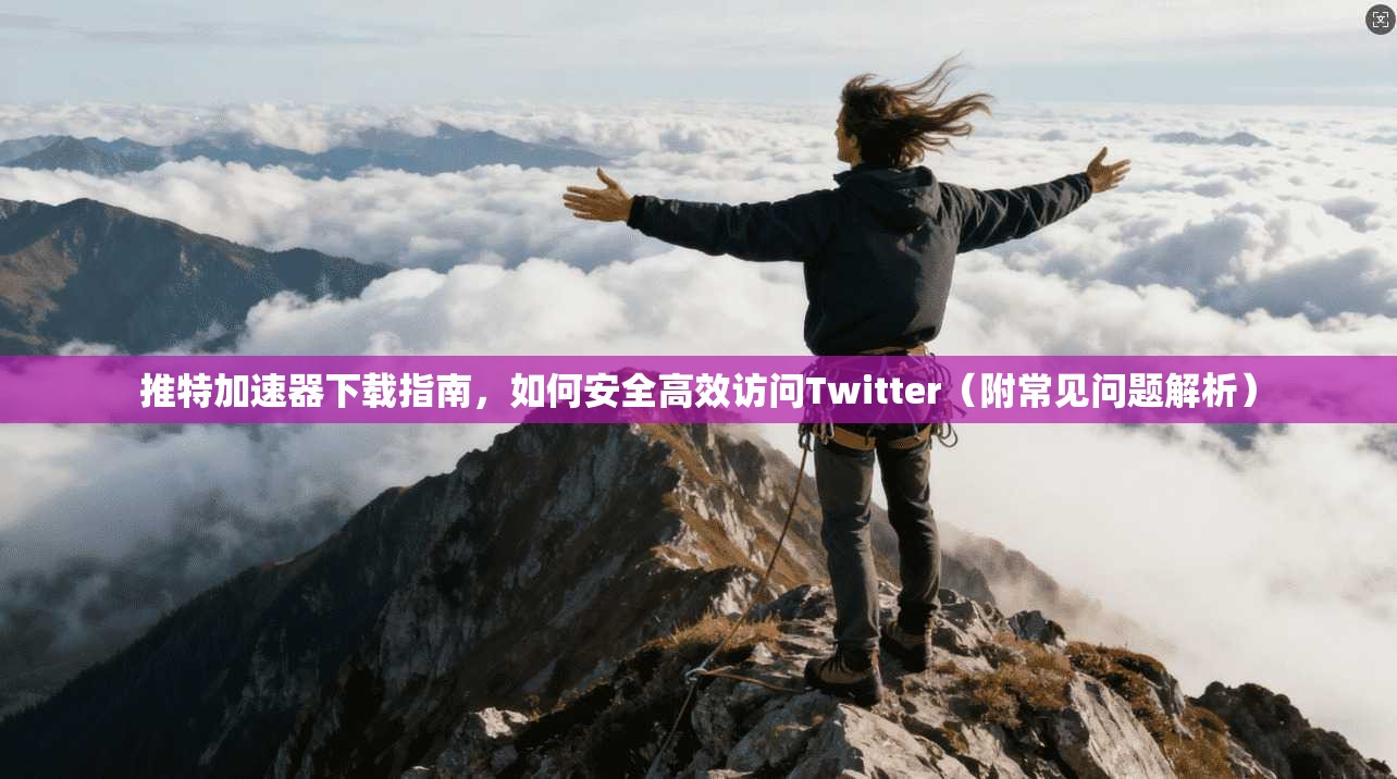 推特加速器下载指南,如何安全高效访问Twitter(附常见问题解析)