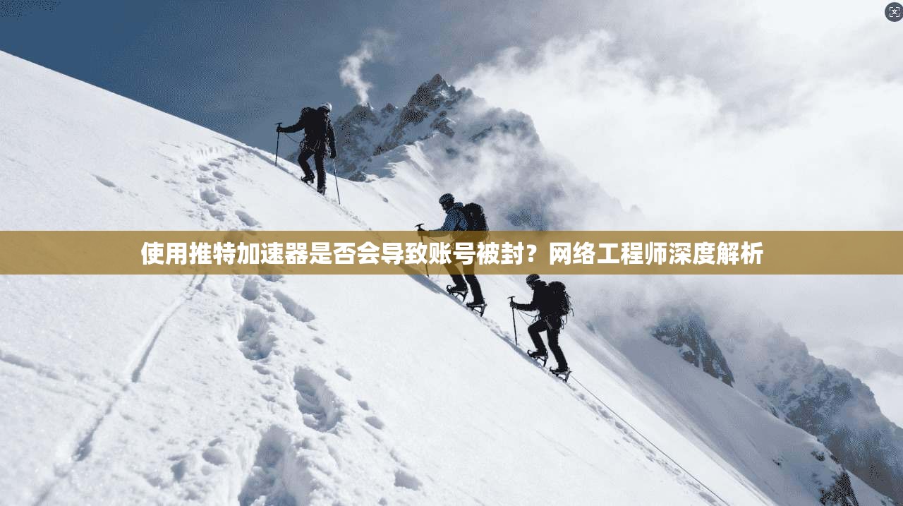 使用推特加速器是否会导致账号被封？网络工程师深度解析