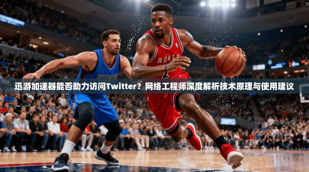 迅游加速器能否助力访问Twitter？网络工程师深度解析技术原理与使用建议