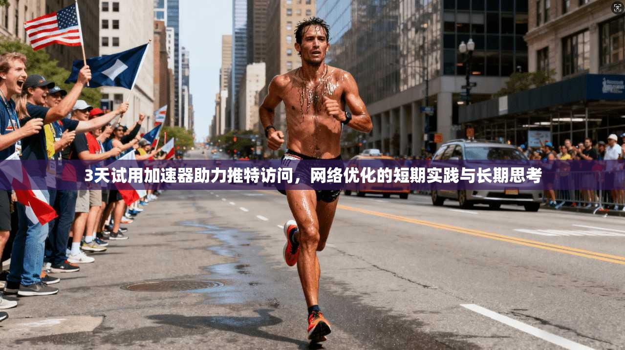 3天试用加速器助力推特访问，网络优化的短期实践与长期思考