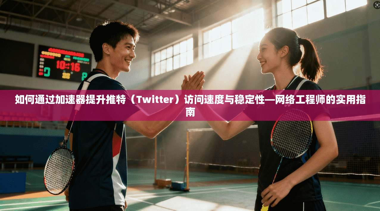 如何通过加速器提升推特(Twitter)访问速度与稳定性—网络工程师的实用指南