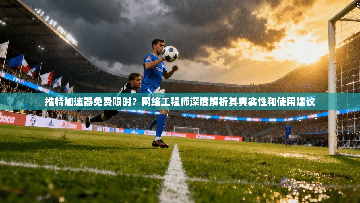 推特加速器免费限时？网络工程师深度解析其真实性和使用建议