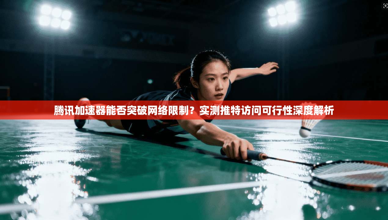 腾讯加速器能否突破网络限制?实测推特访问可行性深度解析