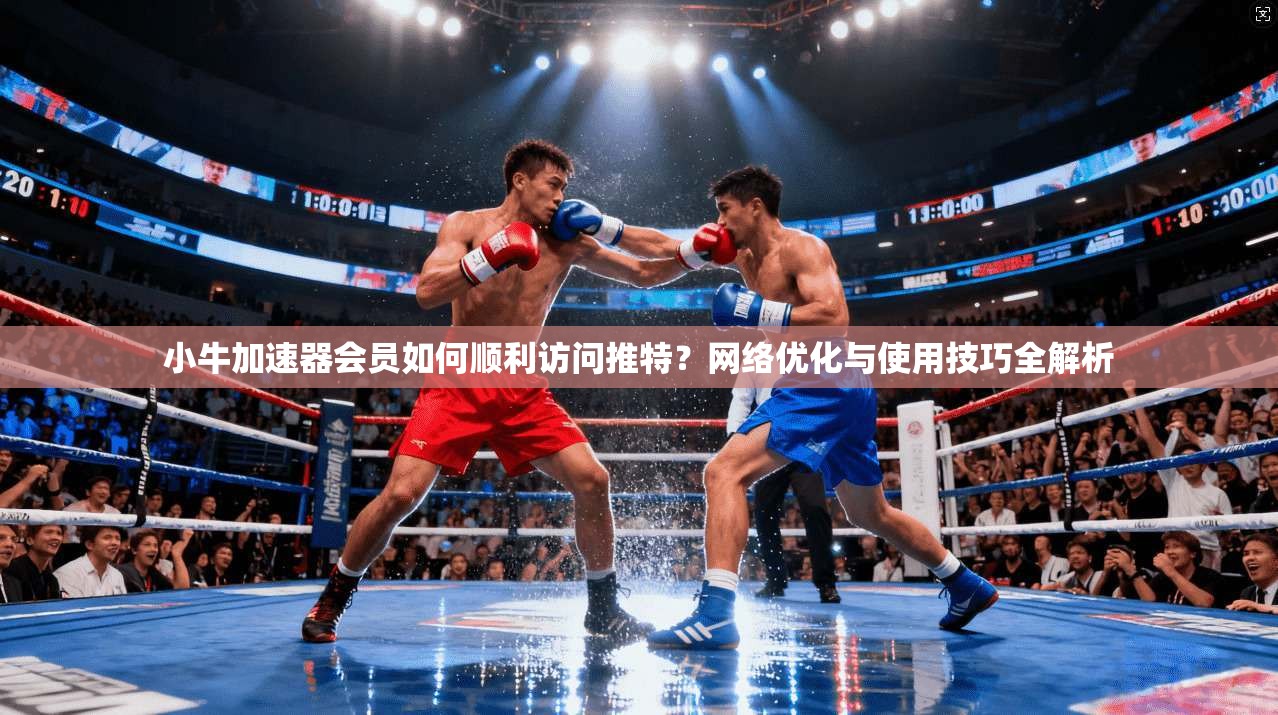 小牛加速器会员如何顺利访问推特？网络优化与使用技巧全解析