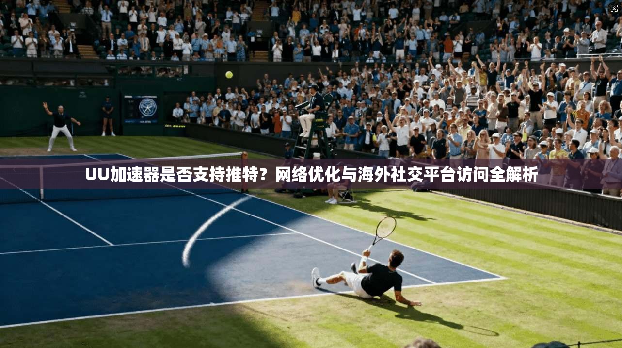 UU加速器是否支持推特？网络优化与海外社交平台访问全解析