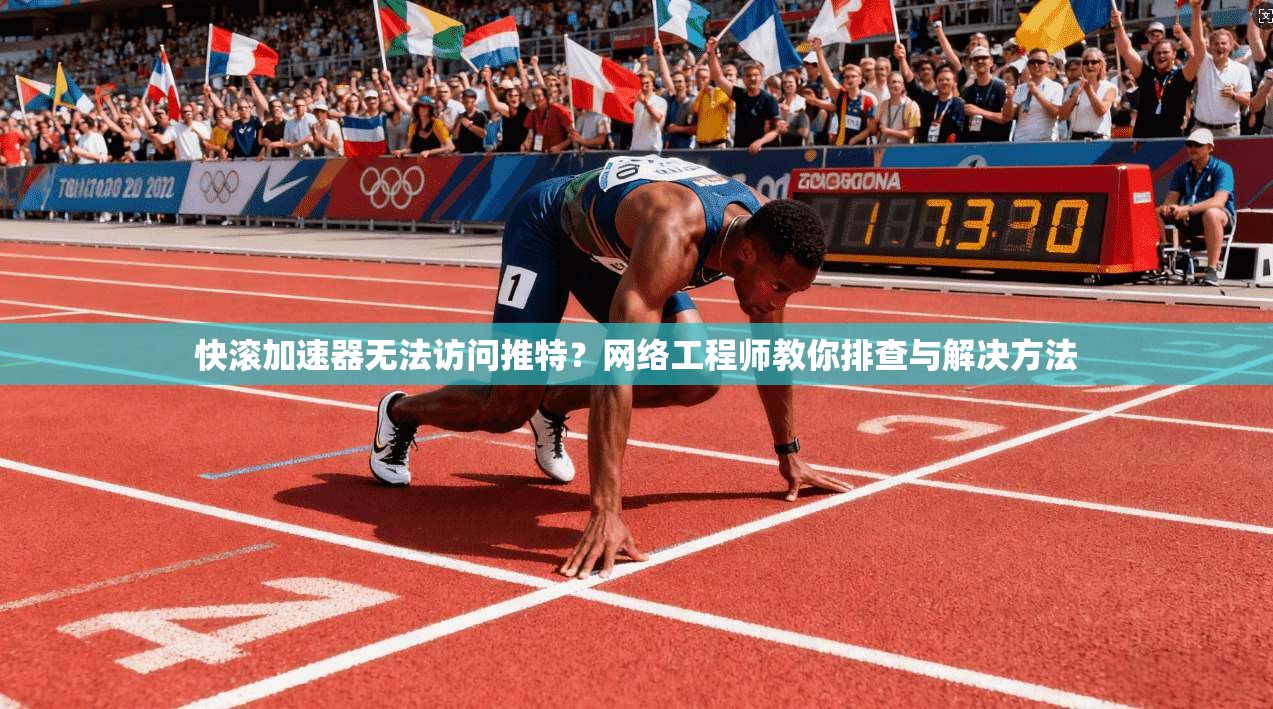 快滚加速器无法访问推特？网络工程师教你排查与解决方法