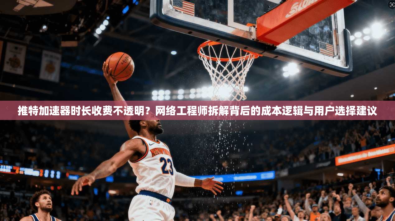 推特加速器时长收费不透明？网络工程师拆解背后的成本逻辑与用户选择建议