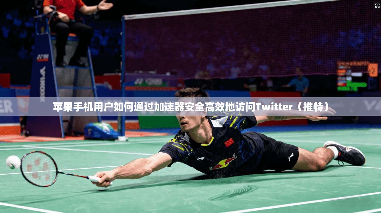 苹果手机用户如何通过加速器安全高效地访问Twitter（推特）