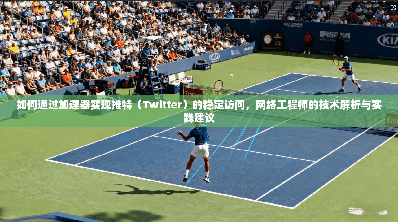 如何通过加速器实现推特（Twitter）的稳定访问，网络工程师的技术解析与实践建议