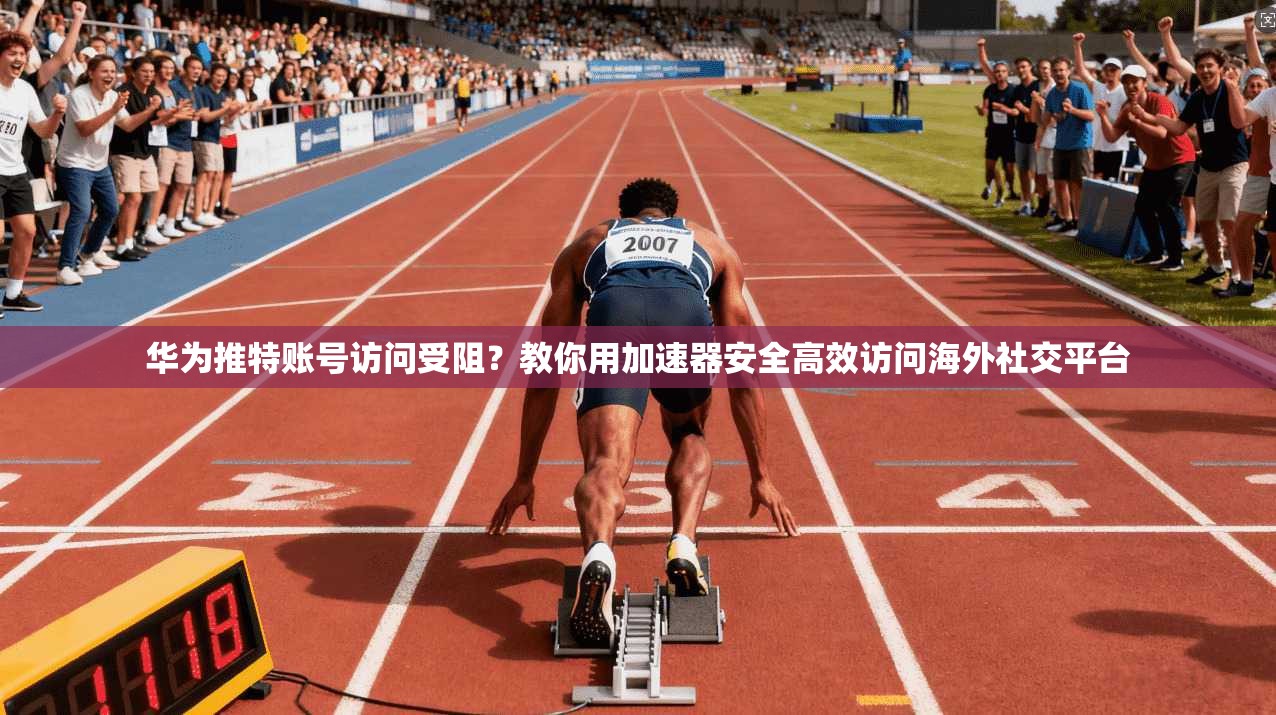 华为推特账号访问受阻?教你用加速器安全高效访问海外社交平台