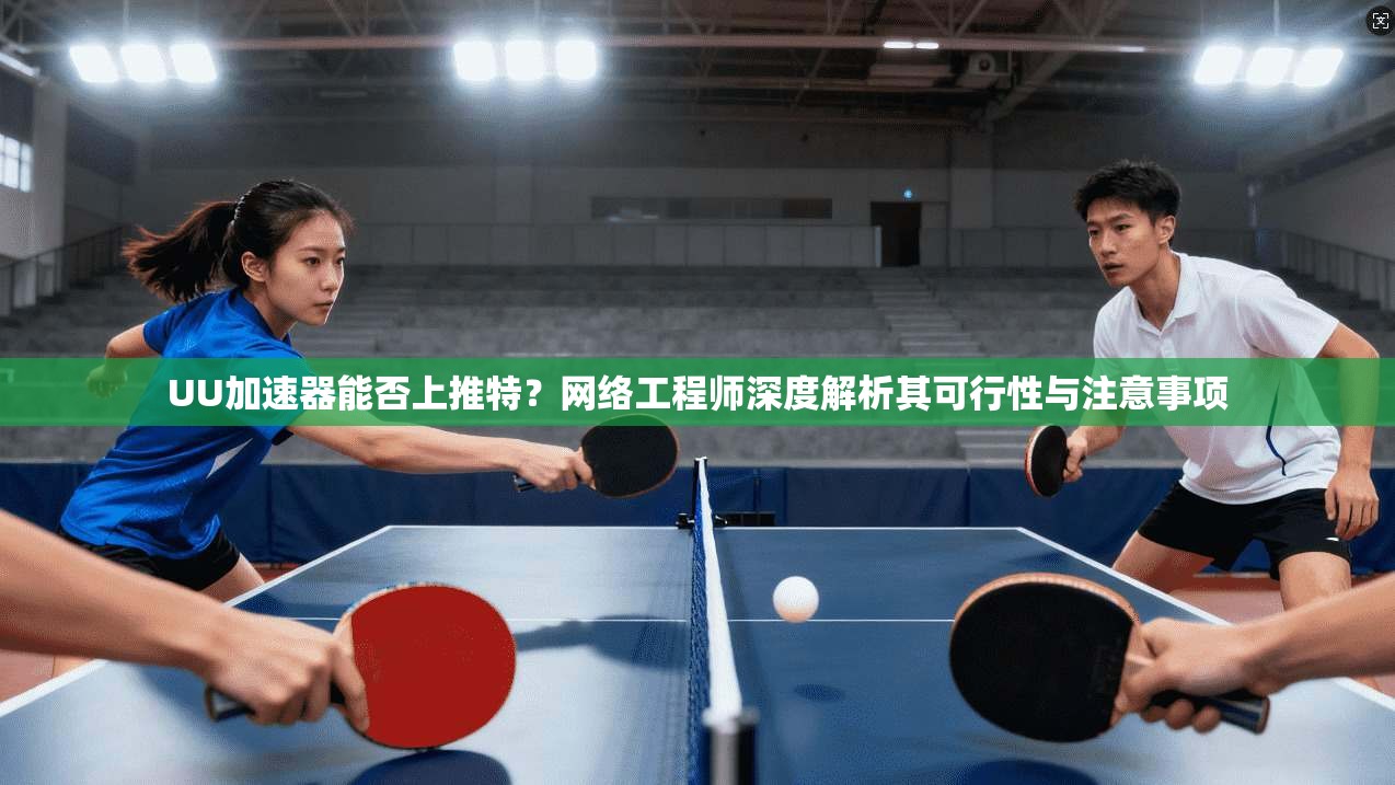UU加速器能否上推特?网络工程师深度解析其可行性与注意事项