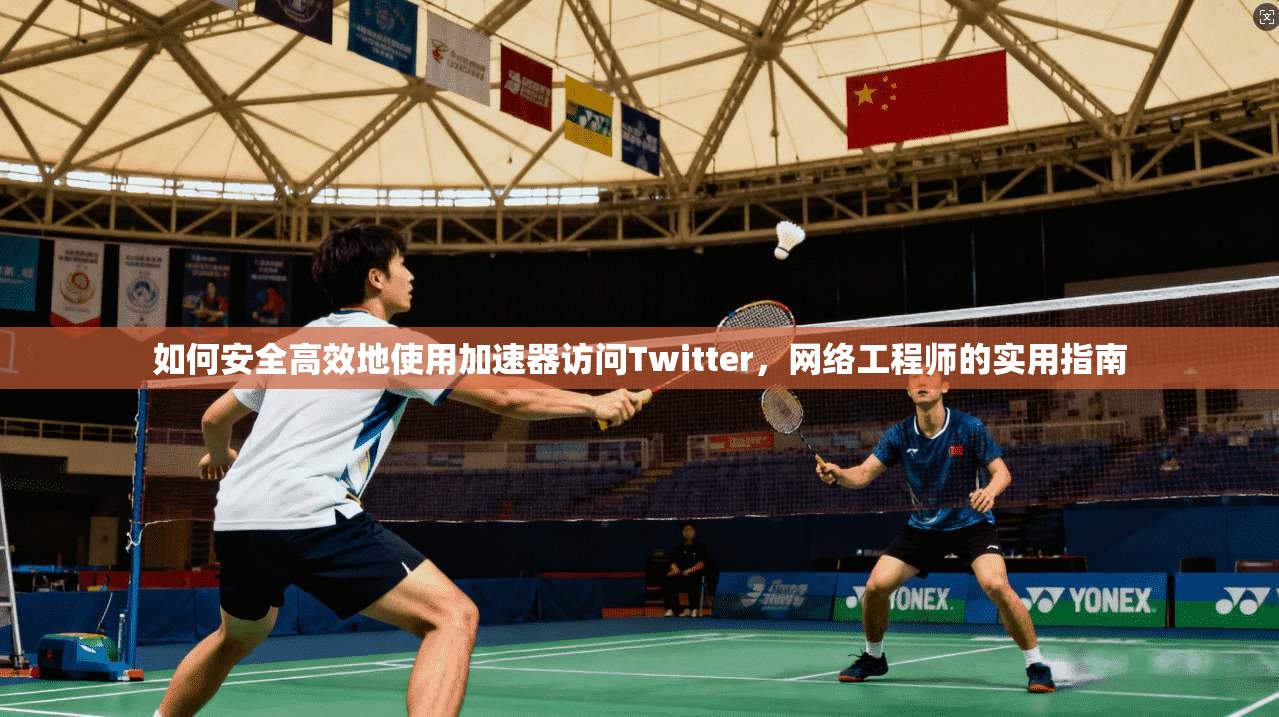 如何安全高效地使用加速器访问Twitter,网络工程师的实用指南