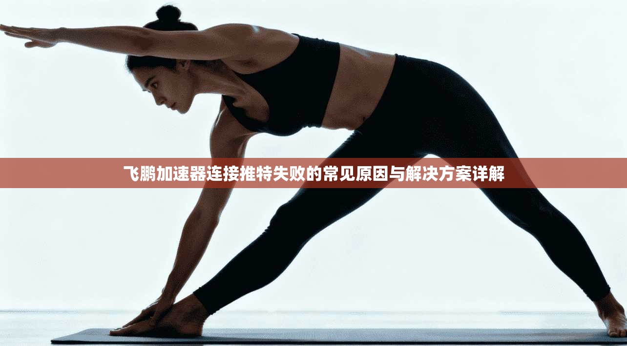 飞鹏加速器连接推特失败的常见原因与解决方案详解