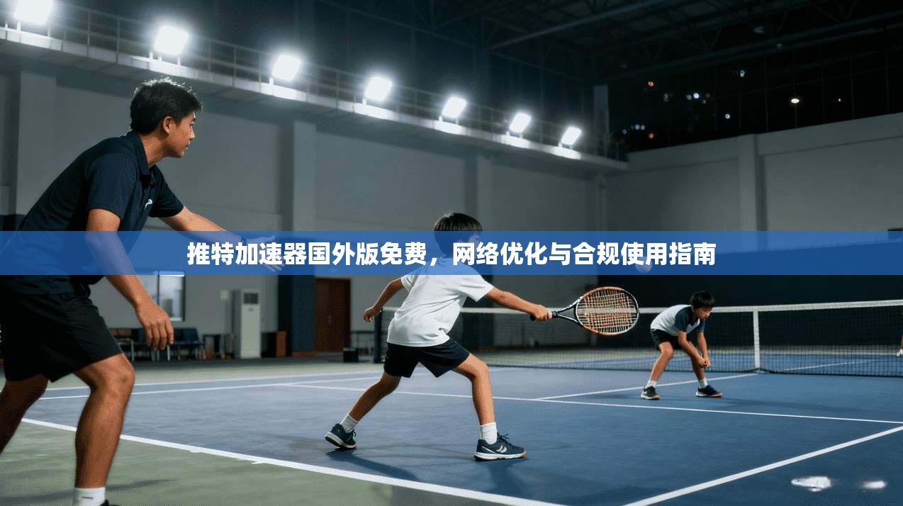 推特加速器国外版免费，网络优化与合规使用指南