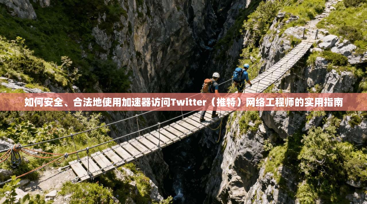 如何安全、合法地使用加速器访问Twitter(推特)网络工程师的实用指南