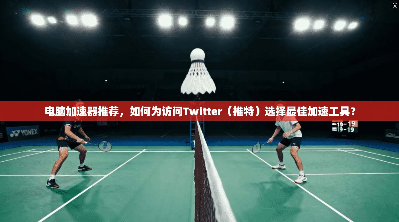电脑加速器推荐，如何为访问Twitter（推特）选择最佳加速工具？