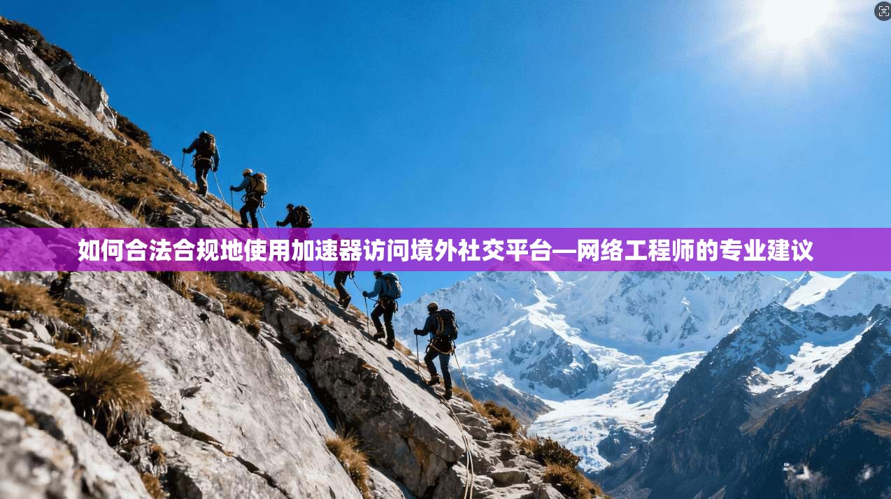 如何合法合规地使用加速器访问境外社交平台—网络工程师的专业建议