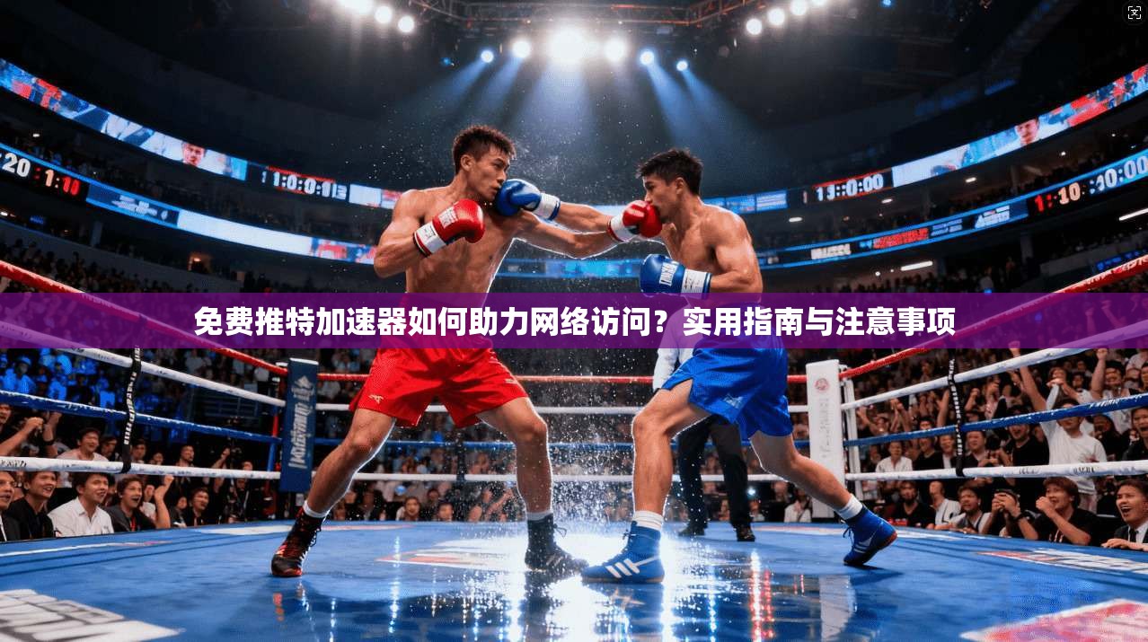 免费推特加速器如何助力网络访问?实用指南与注意事项