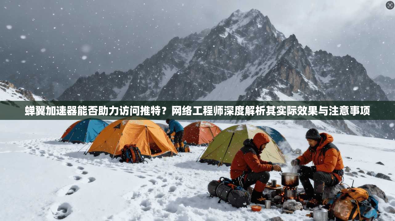 蝉翼加速器能否助力访问推特?网络工程师深度解析其实际效果与注意事项