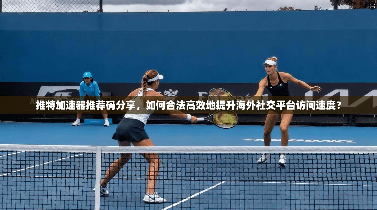 推特加速器推荐码分享,如何合法高效地提升海外社交平台访问速度?