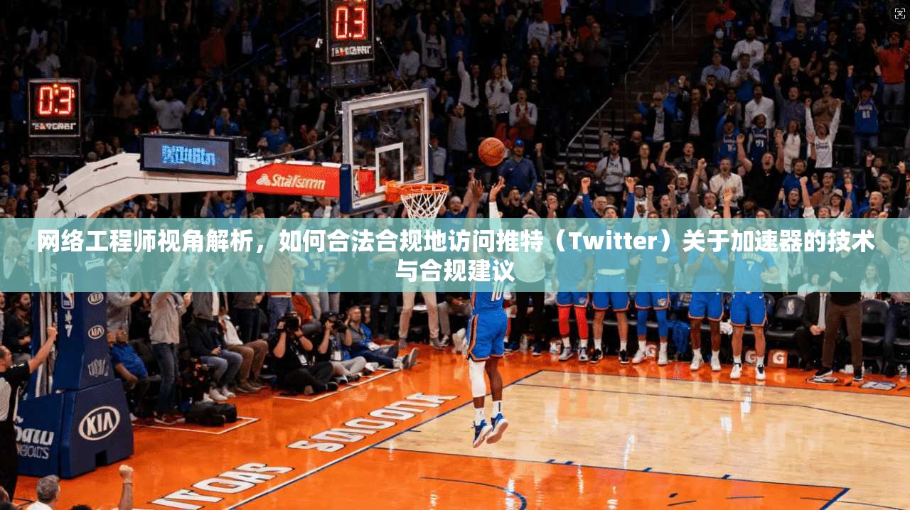 网络工程师视角解析,如何合法合规地访问推特(Twitter)关于加速器的技术与合规建议
