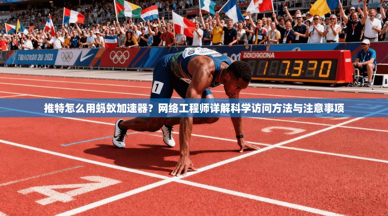 推特怎么用蚂蚁加速器？网络工程师详解科学访问方法与注意事项