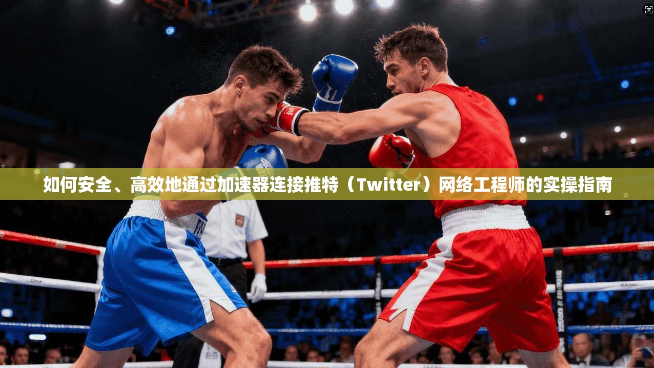 如何安全、高效地通过加速器连接推特(Twitter)网络工程师的实操指南