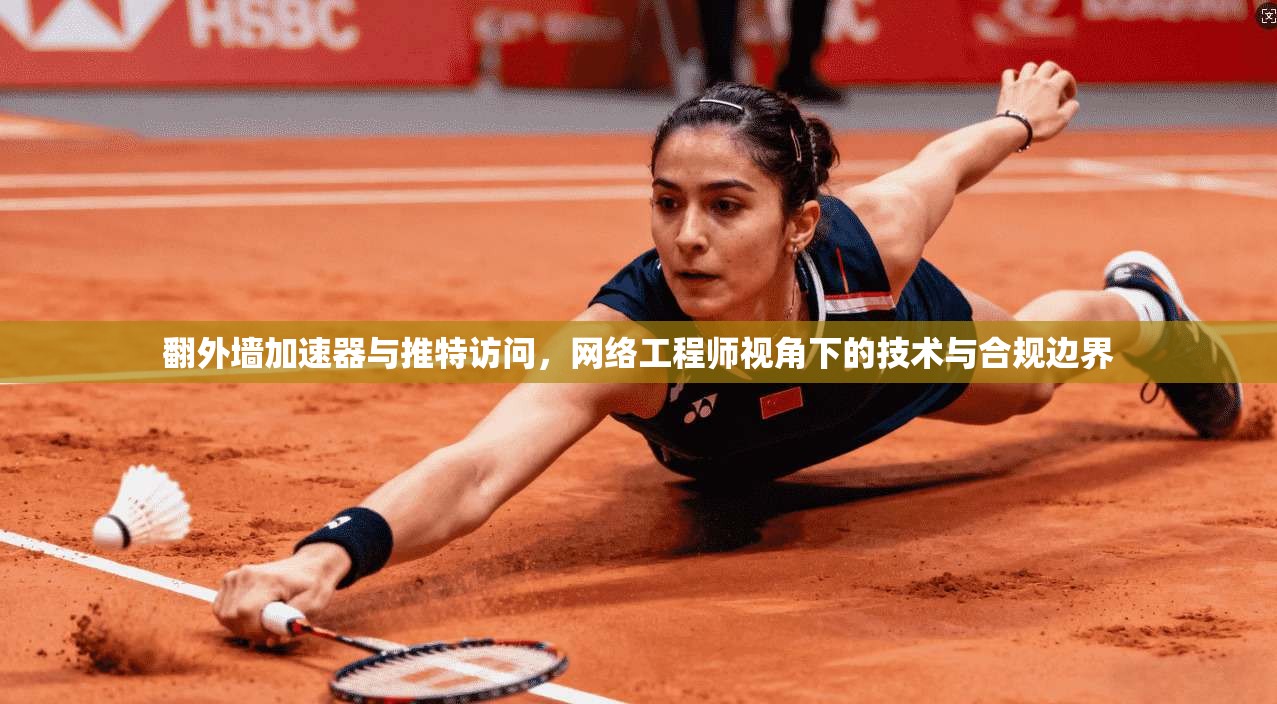 翻外墙加速器与推特访问，网络工程师视角下的技术与合规边界