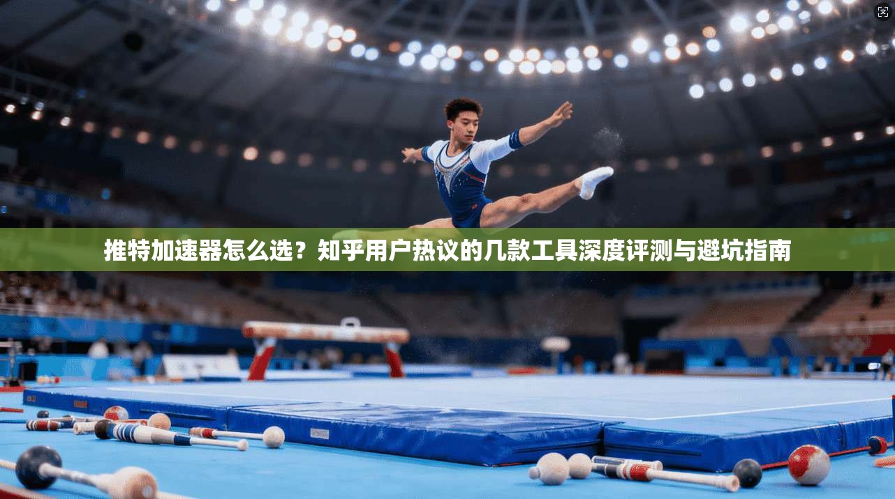 推特加速器怎么选？知乎用户热议的几款工具深度评测与避坑指南