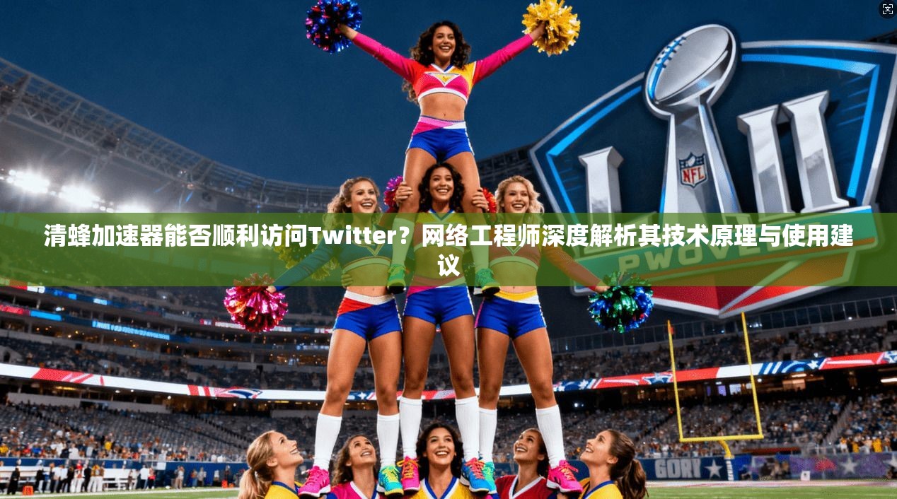 清蜂加速器能否顺利访问Twitter?网络工程师深度解析其技术原理与使用建议