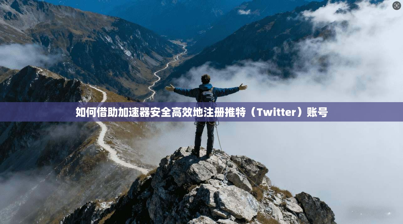 如何借助加速器安全高效地注册推特（Twitter）账号