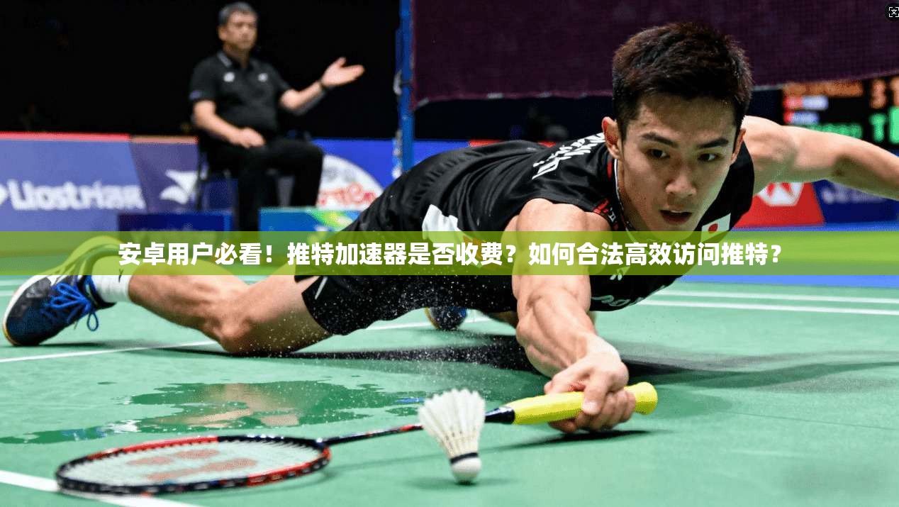 安卓用户必看!推特加速器是否收费?如何合法高效访问推特?