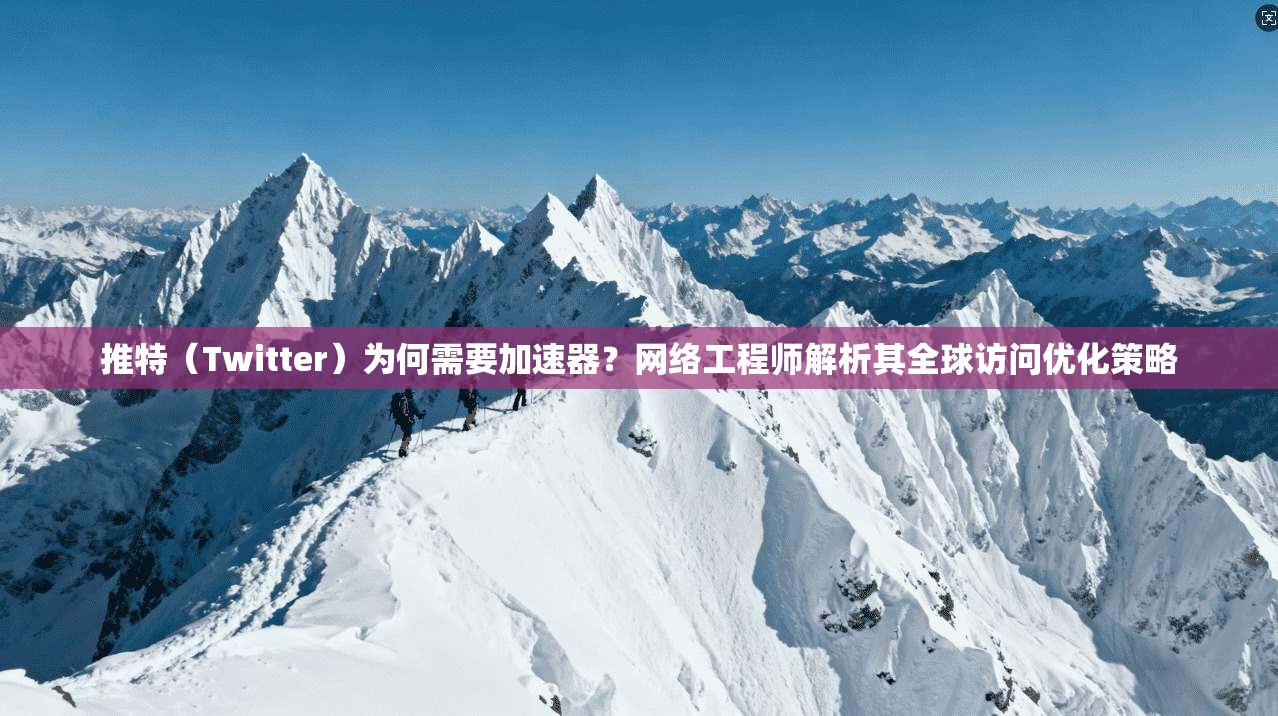 推特(Twitter)为何需要加速器?网络工程师解析其全球访问优化策略