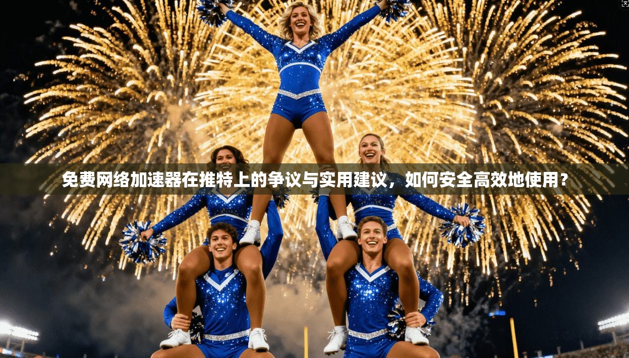 免费网络加速器在推特上的争议与实用建议,如何安全高效地使用?