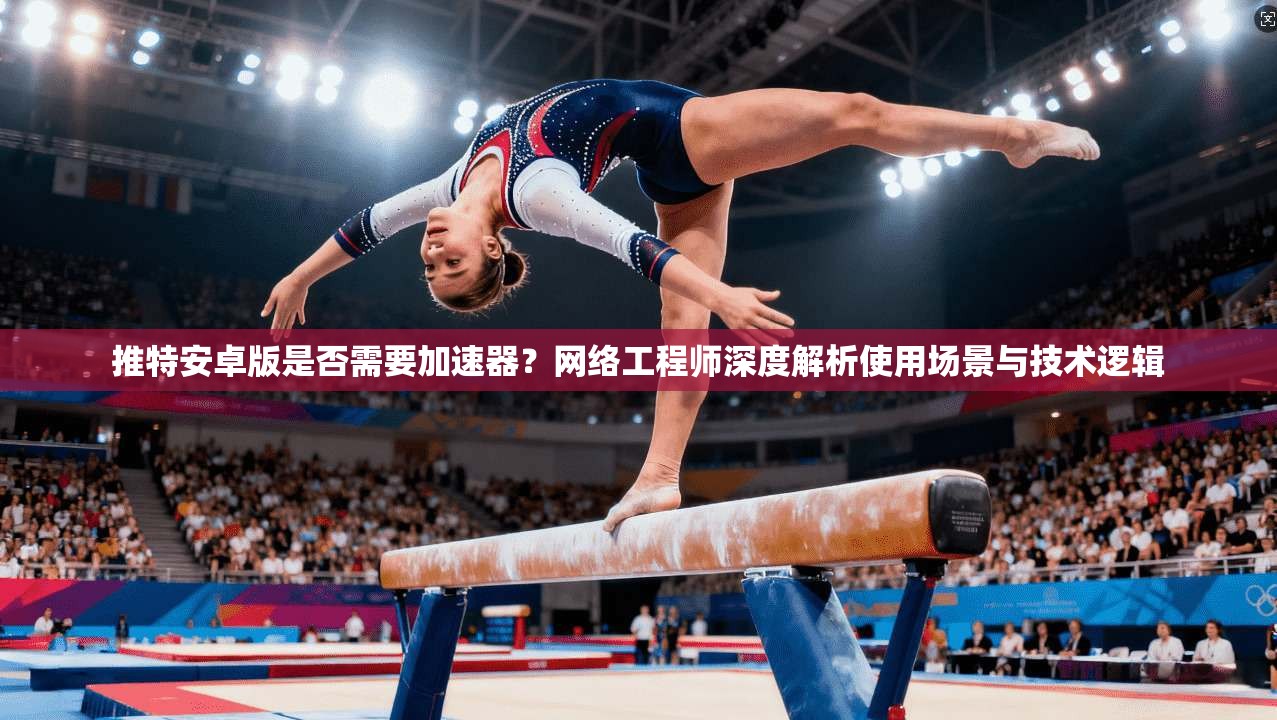 推特安卓版是否需要加速器?网络工程师深度解析使用场景与技术逻辑