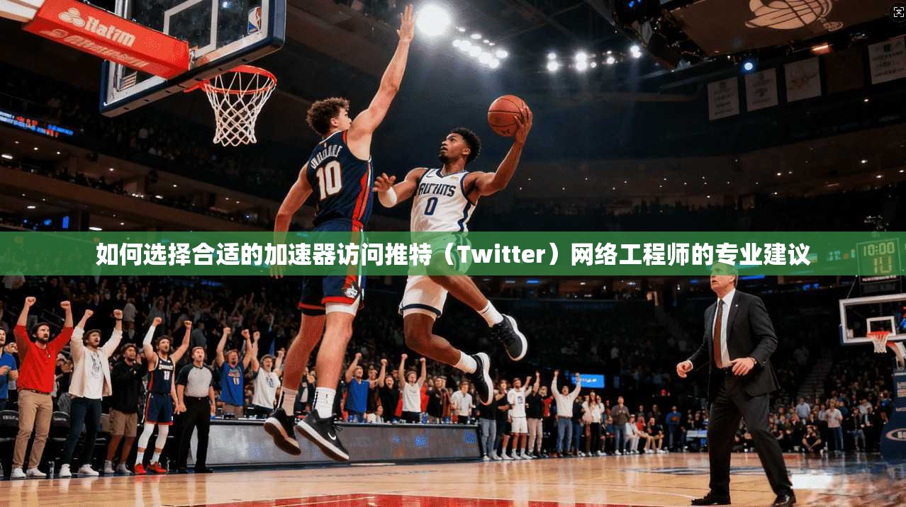 如何选择合适的加速器访问推特(Twitter)网络工程师的专业建议