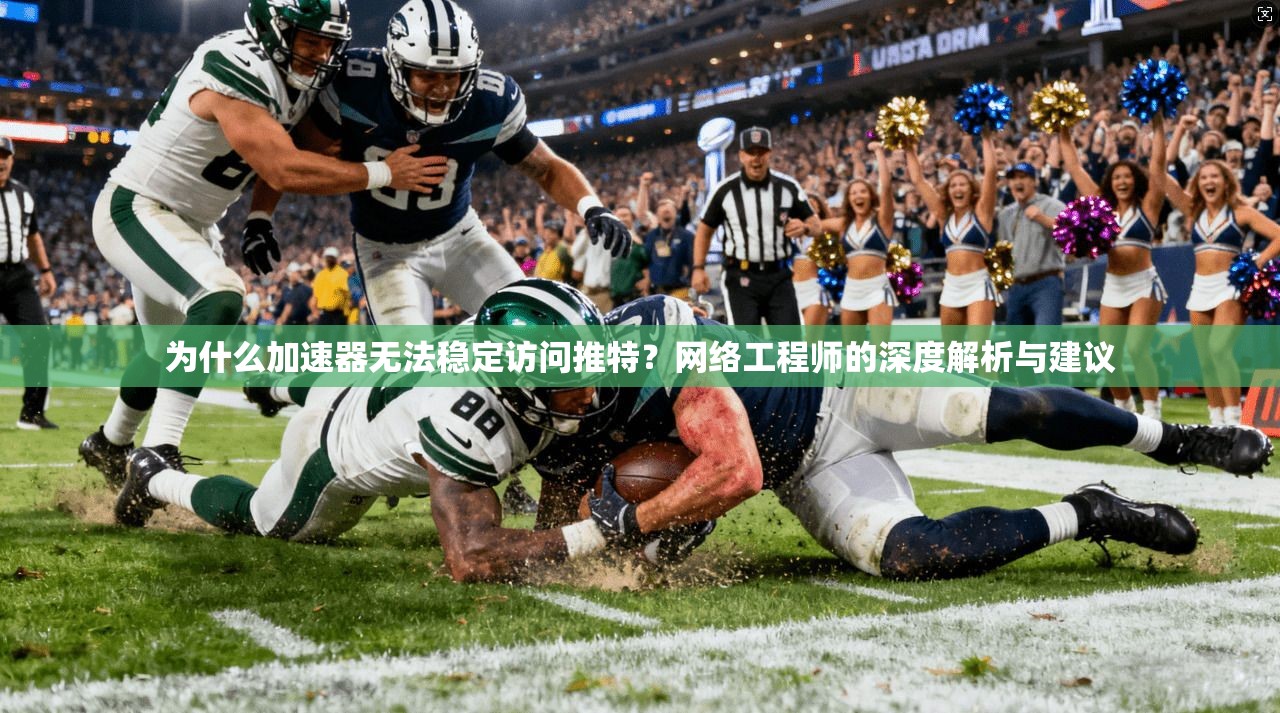 为什么加速器无法稳定访问推特?网络工程师的深度解析与建议