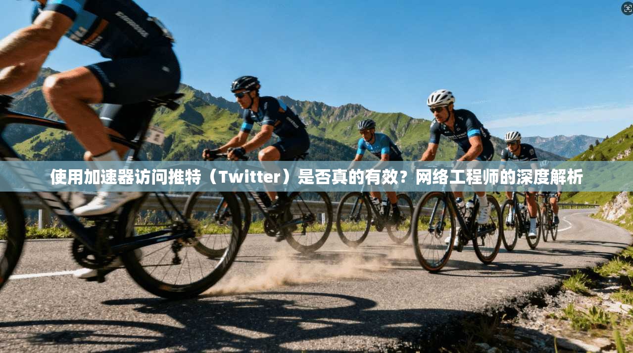使用加速器访问推特（Twitter）是否真的有效？网络工程师的深度解析