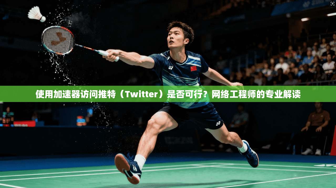 使用加速器访问推特（Twitter）是否可行？网络工程师的专业解读