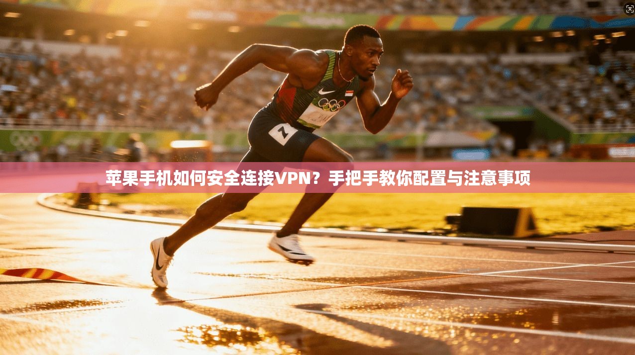 苹果手机如何安全连接VPN？手把手教你配置与注意事项