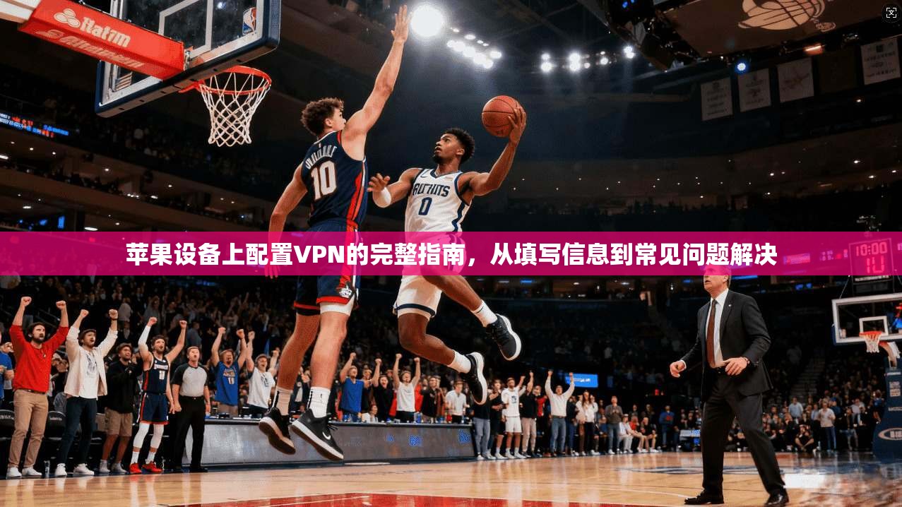 苹果设备上配置VPN的完整指南,从填写信息到常见问题解决
