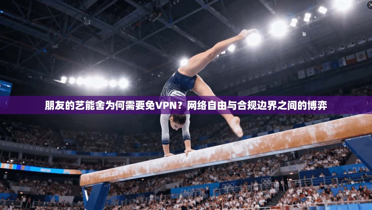 朋友的艺能舍为何需要免VPN?网络自由与合规边界之间的博弈