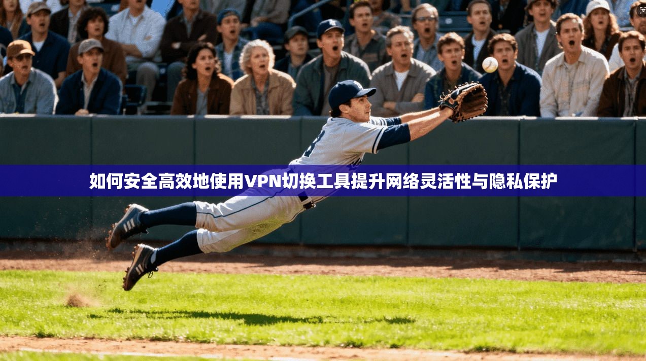 如何安全高效地使用VPN切换工具提升网络灵活性与隐私保护