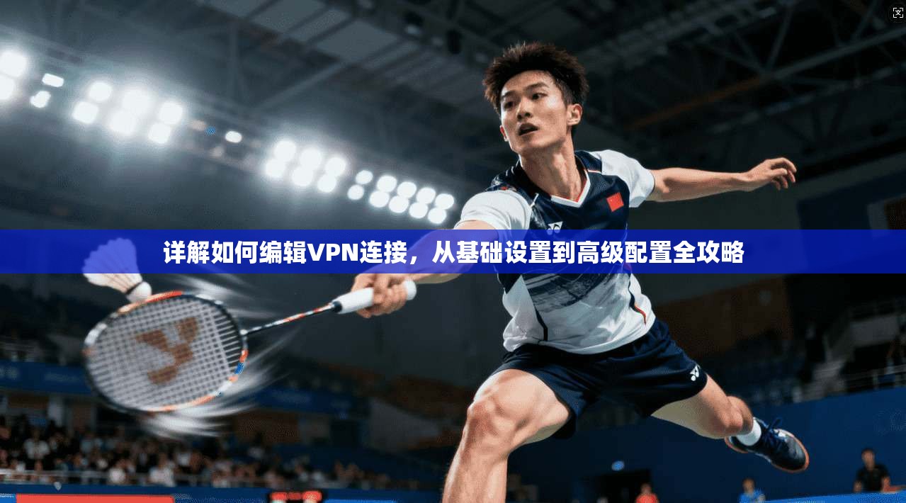 详解如何编辑VPN连接,从基础设置到高级配置全攻略
