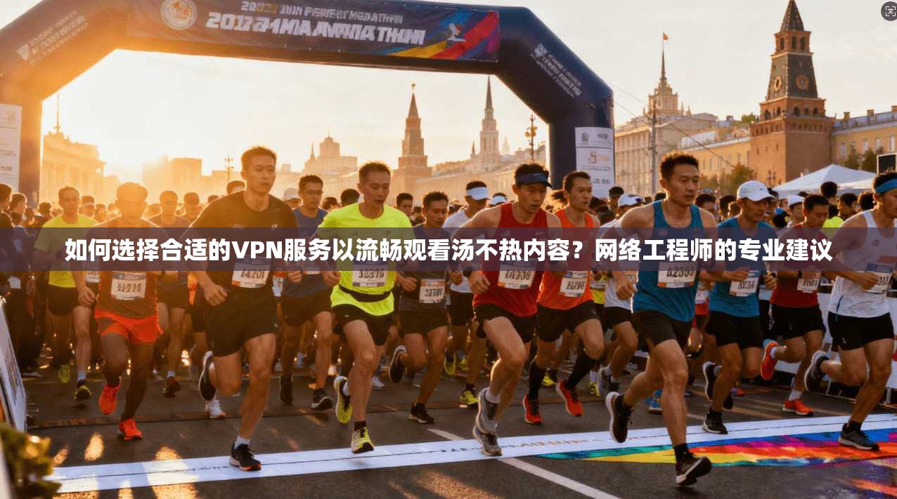 如何选择合适的VPN服务以流畅观看汤不热内容?网络工程师的专业建议